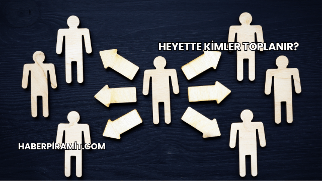 Heyette Kimler Toplanır?