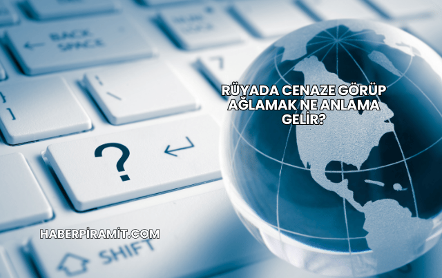 Rüyada Cenaze Görüp Ağlamak Ne Anlama Gelir?