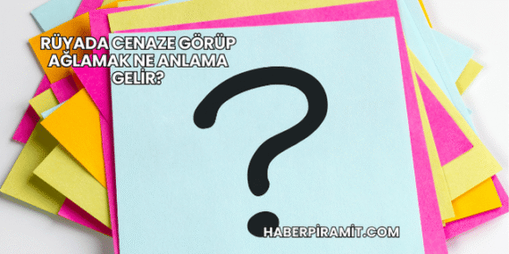 Rüyada Cenaze Görüp Ağlamak Ne Anlama Gelir?