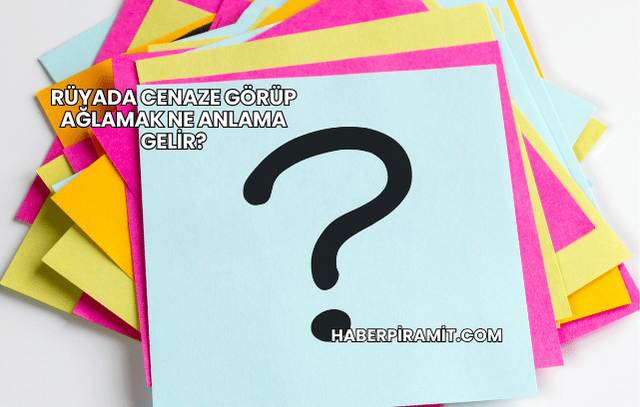 Rüyada Cenaze Görüp Ağlamak Ne Anlama Gelir?