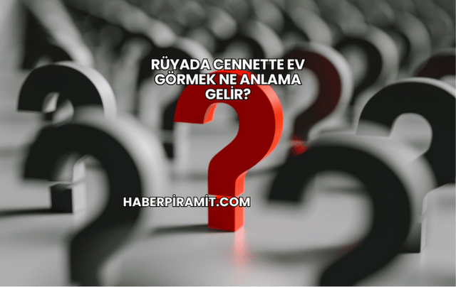 Rüyada Cennette Ev Görmek Ne Anlama Gelir?