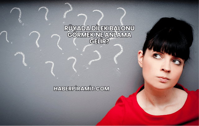 Rüyada Dilek Balonu Görmek Ne Anlama Gelir?