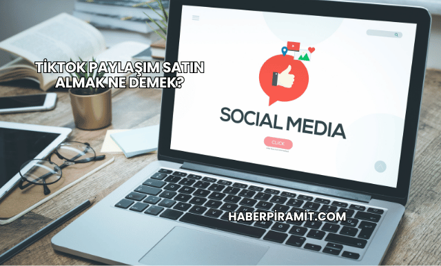 TikTok Paylaşım Satın Almak Ne Demek?