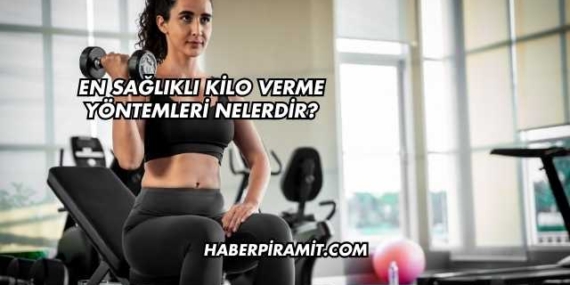 En Sağlıklı Kilo Verme Yöntemleri Nelerdir?